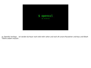 $ openssl
Ja, wirklich
Ja, OpenSSL hat Bugs… wir werden da heuer noch viele mehr sehen und noch oft unsere Passwörter und Keys und OAuth
Tokens ändern müssen…
 