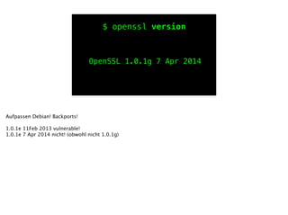 $ openssl version
OpenSSL 1.0.1g 7 Apr 2014
Aufpassen Debian! Backports!
!
1.0.1e 11Feb 2013 vulnerable!
1.0.1e 7 Apr 2014 nicht! (obwohl nicht 1.0.1g)
!
 