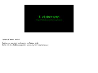 $ cipherscan
https://github.com/jvehent/cipherscan	
Laufende Server testen!
!
Auch wenn sie nicht im Internet verfügbar sind.
(Geht mit den Webtools ja nicht wenns nur im Intranet sind.)
 