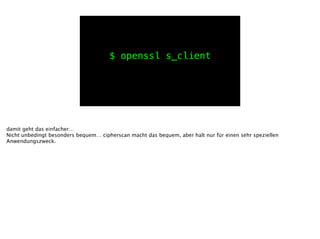 $ openssl s_client
damit geht das einfacher…
Nicht unbedingt besonders bequem… cipherscan macht das bequem, aber halt nur für einen sehr speziellen
Anwendungszweck.
 