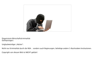 [insert evil hacker pic]
Organisierte Wirtschaftskriminalität
(Schlipsträger)
!
Unglaubwürdiger „Häcker“.
!
Nicht nur Kriminalität durch die NSA… sondern auch Regierungen, beliebige andere 3-Buchstaben Institutionen.
!
Copyright von diesem Bild ist NICHT geklärt!
 