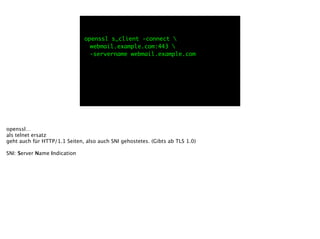 openssl s_client -connect 
	 webmail.example.com:443 
	 -servername webmail.example.com
openssl…
als telnet ersatz
geht auch für HTTP/1.1 Seiten, also auch SNI gehostetes. (Gibts ab TLS 1.0)
!
SNI: Server Name Indication
 