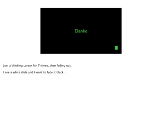 Danke
Just a blinking cursor for 7 times, then fading out.
!
I see a white slide and I want to fade it black…
 