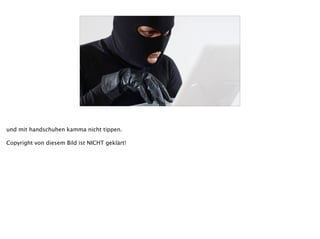 [insert evil hacker pic]
und mit handschuhen kamma nicht tippen.
!
Copyright von diesem Bild ist NICHT geklärt!
 