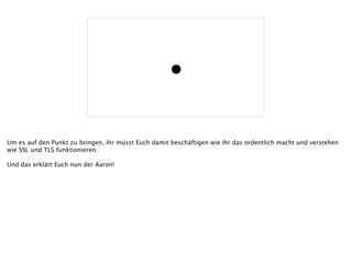 •
Um es auf den Punkt zu bringen, ihr müsst Euch damit beschäftigen wie ihr das ordentlich macht und verstehen
wie SSL und TLS funktionieren.
!
Und das erklärt Euch nun der Aaron!
 