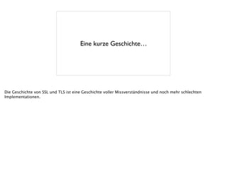 Eine kurze Geschichte…
Die Geschichte von SSL und TLS ist eine Geschichte voller Missverständnisse und noch mehr schlechten
Implementationen.
 