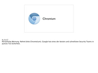 Chromium
a_z_e_t:
Persönliche Meinung: Nehmt bitte Chrome(ium). Google hat eines der besten und schnellsten Security Teams in
puncto TLS Sicherheit. 
 