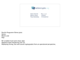 Aaron Zauner!
Martin Leyrer!
Pepi Zawodsky!
@a_z_e_t!
@leyrer!
@maclemon!
Durchs Programm führen jetzt:
Aaron,
Martin und
Pepi
!
Wir erzählen Euch jetzt etwas über
Applied Crypto Hardening und TLS
Deploying strong, fast and sound cryptography from an operational perspective.
 