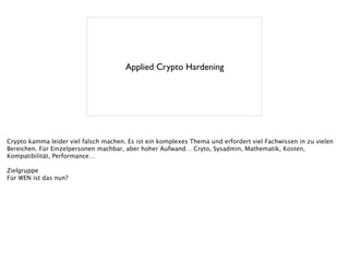 Applied Crypto Hardening
Crypto kamma leider viel falsch machen. Es ist ein komplexes Thema und erfordert viel Fachwissen in zu vielen
Bereichen. Für Einzelpersonen machbar, aber hoher Aufwand… Cryto, Sysadmin, Mathematik, Kosten,
Kompatibilität, Performance…
!
Zielgruppe
Für WEN ist das nun?
 