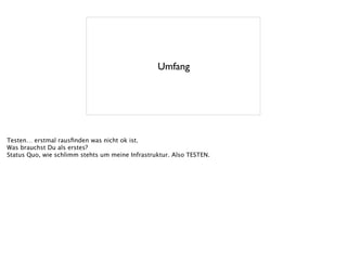 Umfang
Testen… erstmal rausﬁnden was nicht ok ist.
Was brauchst Du als erstes?
Status Quo, wie schlimm stehts um meine Infrastruktur. Also TESTEN.
 