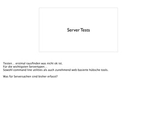 Server Tests
Testen… erstmal rausﬁnden was nicht ok ist.
Für die wichtigsten Servertypen…
Sowohl command line utilities als auch zunehmend web basierte hübsche tools.
!
Was für Serversachen sind bisher erfasst?
 