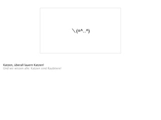 ＼(=^‥^)
Katzen, überall lauern Katzen!
Und wir wissen alle: Katzen sind Raubtiere!
 
