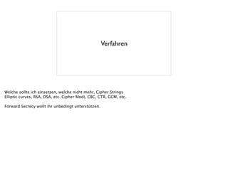 Verfahren
Welche sollte ich einsetzen, welche nicht mehr, Cipher Strings
Elliptic curves, RSA, DSA, etc. Cipher Modi, CBC, CTR, GCM, etc.
!
Forward Secrecy wollt ihr unbedingt unterstützen.
 