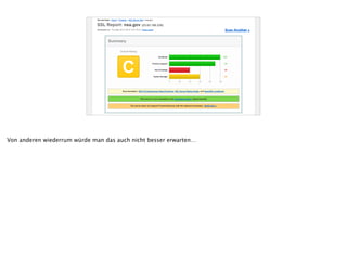 Home Projects Qualys.com Contact
Overall Rating
C
Assessed on: Thu May 08 21:52:57 UTC 2014 | Clear cache Scan Another »
You are here: Home > Projects > SSL Server Test > nsa.gov
SSL Report: nsa.gov (23.63.180.226)
Summary
Documentation: SSL/TLS Deployment Best Practices, SSL Server Rating Guide, and OpenSSL Cookbook.
This server is not vulnerable to the Heartbleed attack. (Experimental)
The server does not support Forward Secrecy with the reference browsers. MORE INFO »
Authentication
Server Key and Certificate #1
Common names www.nsa.gov
Alternative names www2.nsa.gov www.nsa.gov nsa.gov
Prefix handling Both (with and without WWW)
Valid from Fri Apr 18 16:46:53 UTC 2014
Valid until Tue Oct 21 04:48:03 UTC 2014 (expires in 5 months and 15 days)
Key RSA 2048 bits
Weak key (Debian) No
Issuer GeoTrust SSL CA
Signature algorithm SHA1withRSA
Extended Validation No
Revocation information CRL, OCSP
Revocation status Good (not revoked)
Trusted Yes
Additional Certificates (if supplied)
Certificates provided 2 (2317 bytes)
Chain issues None
#2
Subject
GeoTrust SSL CA
SHA1: 780a06f6e9b4061cad0c6502710606eb535f1c26
Valid until Tue Feb 18 22:39:26 UTC 2020 (expires in 5 years and 9 months)
0 20 40 60 80 100
Certificate 100
Protocol Support 90
Key Exchange 40
Cipher Strength 60
Von anderen wiederrum würde man das auch nicht besser erwarten…
 