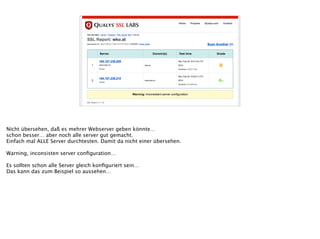 Nicht übersehen, daß es mehrer Webserver geben könnte… 
schon besser… aber noch alle server gut gemacht.
Einfach mal ALLE Server durchtesten. Damit da nicht einer übersehen.
!
Warning, inconsisten server conﬁguration…
!
Es sollten schon alle Server gleich konﬁguriert sein…
Das kann das zum Beispiel so aussehen…
 