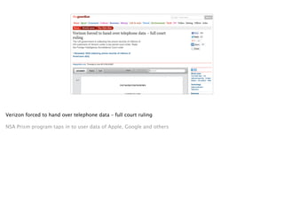 Verizon forced to hand over telephone data – full court ruling
!
NSA Prism program taps in to user data of Apple, Google and others
 