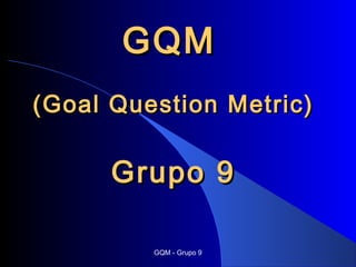 GQM
(Goal Question Metric)

      Grupo 9

         GQM - Grupo 9
 