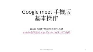 Google meet 手機版
基本操作
google meet手機版基本操作.mp4
youtube教學連結:https://youtu.be/SP1U6TTGgF0
楊乾中cmtycc@gmail.com 1
 