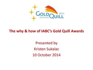The why & how of IABC’s Gold Quill Awards 
Presented by 
Kristen Sukalac 
10 October 2014  