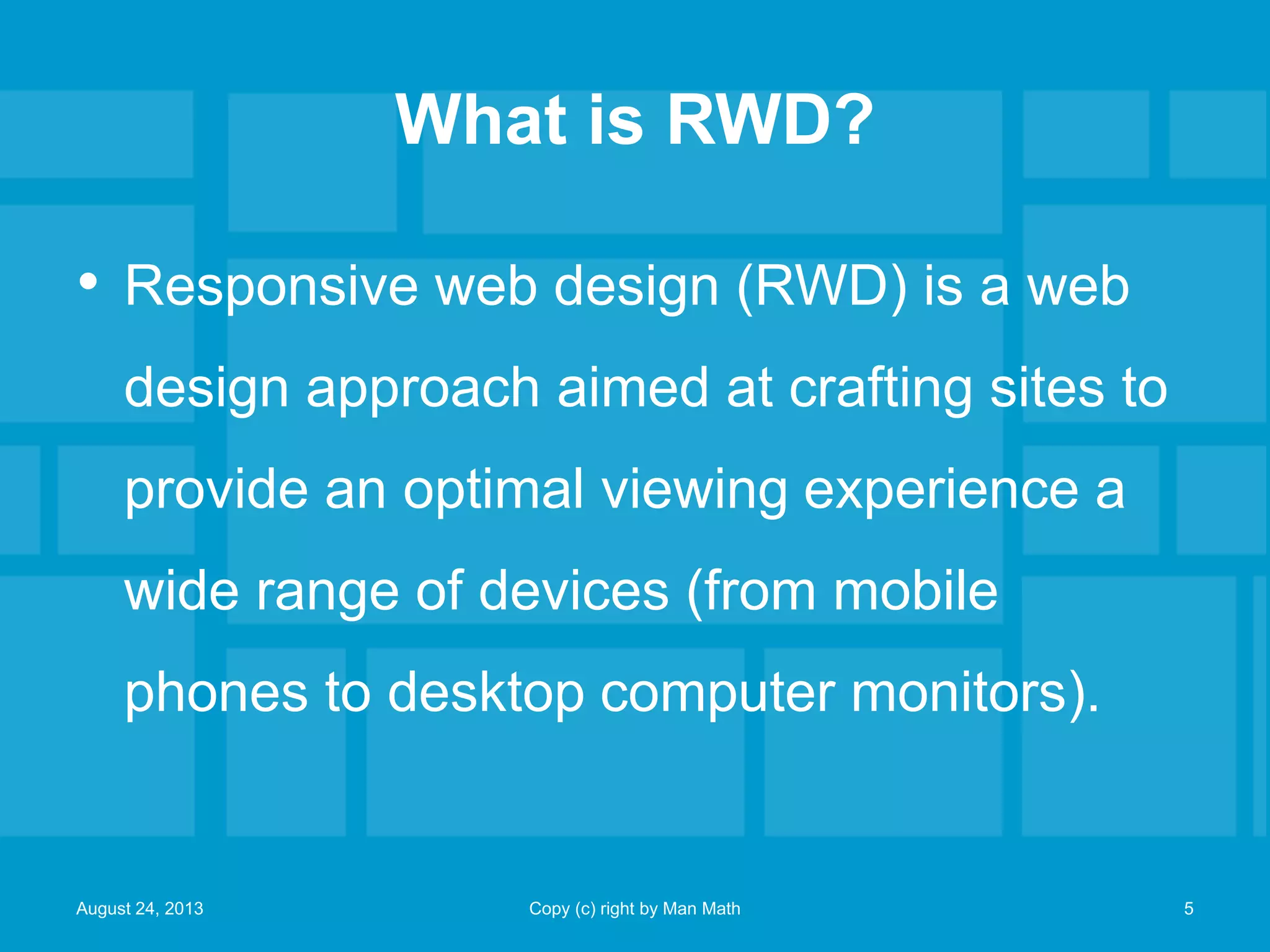 What is RWD?
• Responsive web design (RWD) is a web
design approach aimed at crafting sites to
provide an optimal viewing experience a
wide range of devices (from mobile
phones to desktop computer monitors).
August 24, 2013 Copy (c) right by Man Math 5
 