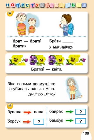 109
булава лава
?борсук
байрак ?
?бамбук
Зіна вельми посмуутніла:
загубилась ля́лька Ніла.
Дмитро Вітюк
брат — брати
братик
Братки — квіти.
Брати
у мандрір вкуу.
 