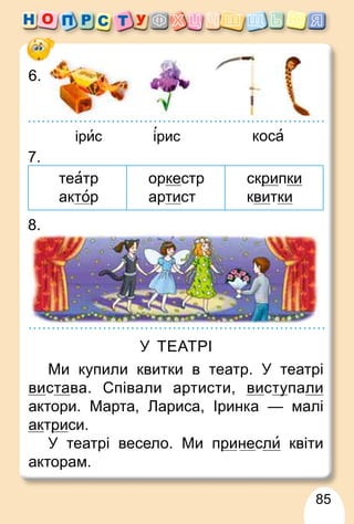 85
7.
театр
актор
оркестр
артист
скрир пки
квитки
8.
У ТЕАТРІ
Ми купили квитки в театр. У театрі
вистава. Співали артисти, вистуупали
актори. Марта, Лариса, Іринка — малі
актрир си.
У театрі весело. Ми принесли квіти
акторам.
р
ірис рис коса
6.
 