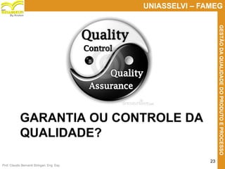 Prof. Claudio Bernardi Stringari, Eng. Esp.
23
UNIASSELVI – FAMEG
GESTÃODAQUALIDADEDOPRODUTOEPROCESSO
By Kroton
GARANTIA OU CONTROLE DA
QUALIDADE?
 