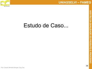 Prof. Claudio Bernardi Stringari, Eng. Esp.
36
UNIASSELVI – FAMEG
GESTÃODAQUALIDADEDOPRODUTOEPROCESSO
By Kroton
Estudo de Caso...
 