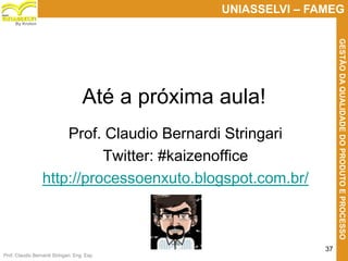 Prof. Claudio Bernardi Stringari, Eng. Esp.
37
UNIASSELVI – FAMEG
GESTÃODAQUALIDADEDOPRODUTOEPROCESSO
By Kroton
Até a próxima aula!
Prof. Claudio Bernardi Stringari
Twitter: #kaizenoffice
http://processoenxuto.blogspot.com.br/
 