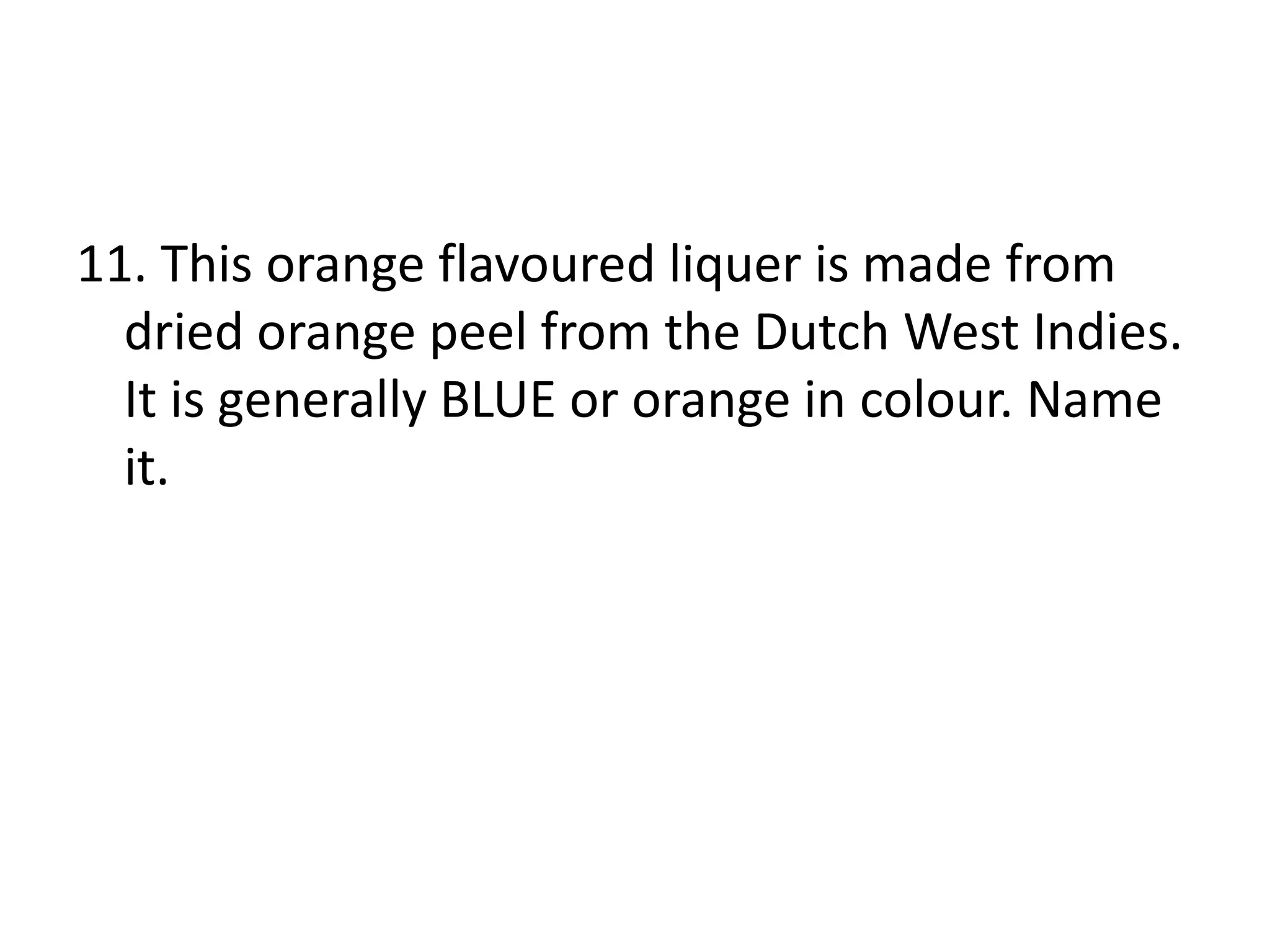 11. This orange flavoured liquer is made from
dried orange peel from the Dutch West Indies.
It is generally BLUE or orange in colour. Name
it.
 