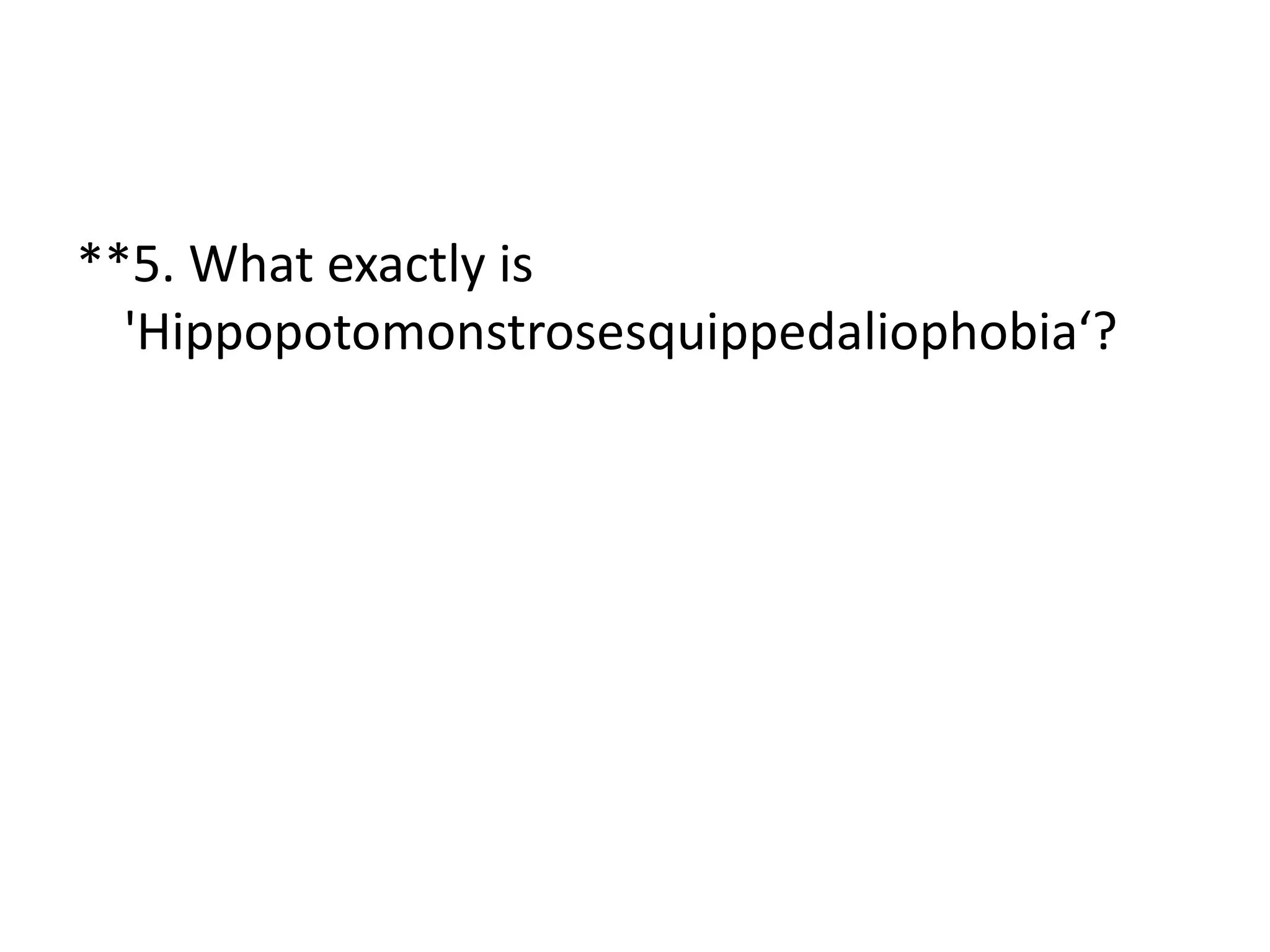 **5. What exactly is
'Hippopotomonstrosesquippedaliophobia‘?
 