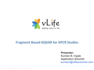 Fragment Based-GQSAR for GPCR Studies Presenter: Kundan B. Ingale Application Scientist kundani@vlifesciences.com  