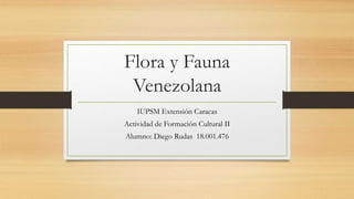 Flora y Fauna
Venezolana
IUPSM Extensión Caracas
Actividad de Formación Cultural II
Alumno: Diego Rudas 18.001.476
 