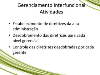 Gerenciamento Interfuncional
Atividades
• Estabelecimento de diretrizes da alta
administração
• Desdobramento das diretrizes para cada
nível gerencial
• Controle das diretrizes desdobradas por cada
gerente
 