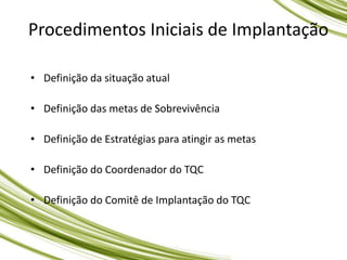 Procedimentos Iniciais de Implantação
• Definição da situação atual
• Definição das metas de Sobrevivência
• Definição de Estratégias para atingir as metas
• Definição do Coordenador do TQC
• Definição do Comitê de Implantação do TQC
 