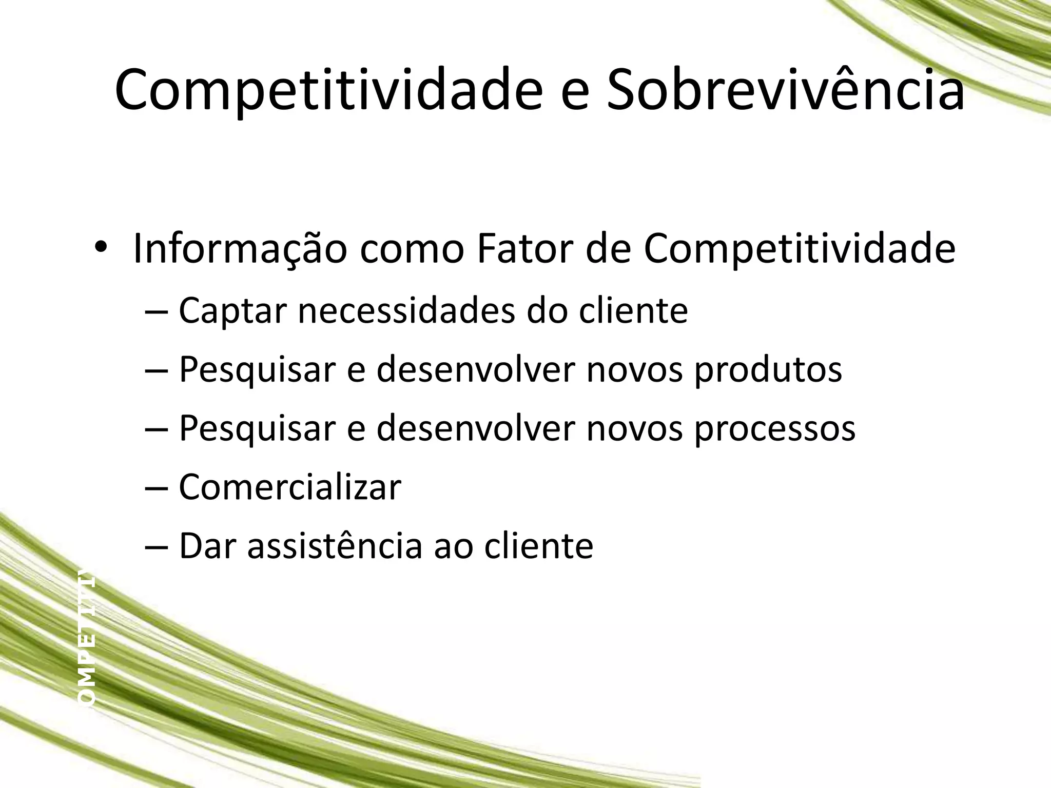 Competitividade e Sobrevivência
• Informação como Fator de Competitividade
– Captar necessidades do cliente
– Pesquisar e desenvolver novos produtos
– Pesquisar e desenvolver novos processos
– Comercializar
– Dar assistência ao cliente
COMPETITIVIDADE
E
SOBREVIVÊNCIA
 