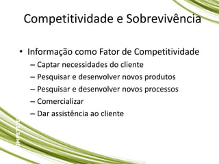 Competitividade e Sobrevivência
• Informação como Fator de Competitividade
– Captar necessidades do cliente
– Pesquisar e desenvolver novos produtos
– Pesquisar e desenvolver novos processos
– Comercializar
– Dar assistência ao cliente
COMPETITIVIDADE
E
SOBREVIVÊNCIA
 