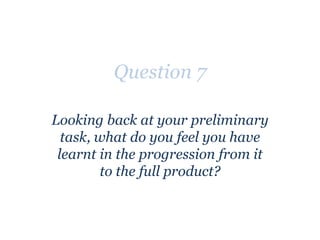 Question 7 Looking back at your preliminary task, what do you feel you have learnt in the progression from it to the full product? 