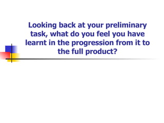 Looking back at your preliminary task, what do you feel you have learnt in the progression from it to the full product? 
