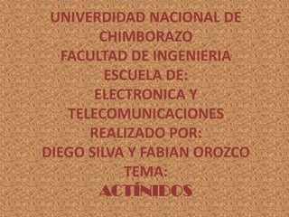 UNIVERDIDAD NACIONAL DE CHIMBORAZOFACULTAD DE INGENIERIAESCUELA DE:ELECTRONICA Y TELECOMUNICACIONESREALIZADO POR:DIEGO SILVA Y FABIAN OROZCOTEMA:Actínidos 