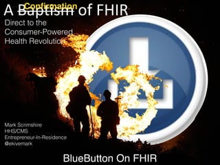 BlueButton On FHIR
Mark Scrimshire
HHS/CMS  
Entrepreneur-In-Residence
@ekivemark
Direct to the
Consumer-Powered
Health Revolution
A"Baptism"of"FHIRConﬁrmation
 