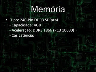 Memória
• Tipo: 240-Pin DDR3 SDRAM
- Capacidade: 4GB
- Aceleração: DDR3 1866 (PC3 10600)
- Cas Latência: 1
 