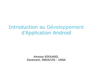 Introduction au Développement
d’Application Android
Amosse EDOUARD,
Doctorant, INRIA/I3S - UNSA
 