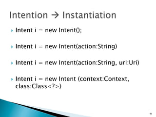 }  Intent i = new Intent();
}  Intent i = new Intent(action:String)
}  Intent i = new Intent(action:String, uri:Uri)
}  Intent i = new Intent (context:Context,
class:Class<?>)
41
 