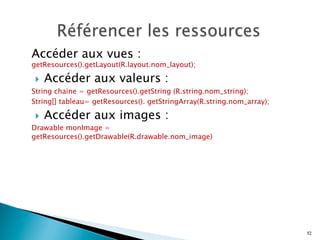 Accéder aux vues :
getResources().getLayout(R.layout.nom_layout);
}  Accéder aux valeurs :
String chaine = getResources().getString (R.string.nom_string);
String[] tableau= getResources(). getStringArray(R.string.nom_array);
}  Accéder aux images :
Drawable monImage =
getResources().getDrawable(R.drawable.nom_image)
52
 