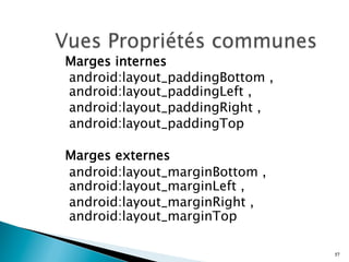 Marges internes
android:layout_paddingBottom ,
android:layout_paddingLeft ,
android:layout_paddingRight ,
android:layout_paddingTop
Marges externes
android:layout_marginBottom ,
android:layout_marginLeft ,
android:layout_marginRight ,
android:layout_marginTop
57
 