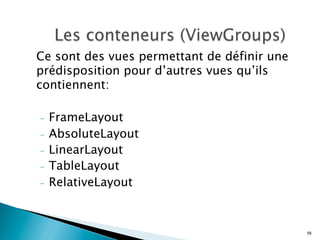 Ce sont des vues permettant de définir une
prédisposition pour d’autres vues qu’ils
contiennent:
-  FrameLayout
-  AbsoluteLayout
-  LinearLayout
-  TableLayout
-  RelativeLayout
58
 