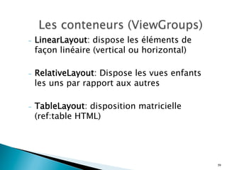 -  LinearLayout: dispose les éléments de
façon linéaire (vertical ou horizontal)
-  RelativeLayout: Dispose les vues enfants
les uns par rapport aux autres
-  TableLayout: disposition matricielle
(ref:table HTML)
59
 