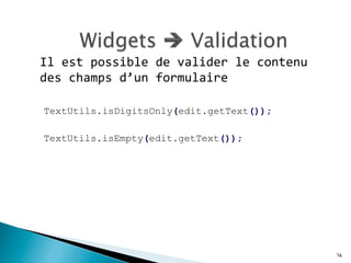 Il	
  est	
  possible	
  de	
  valider	
  le	
  contenu	
  
des	
  champs	
  d’un	
  formulaire	
  
	
  
TextUtils.isDigitsOnly(edit.getText());
TextUtils.isEmpty(edit.getText());
	
  
74
 