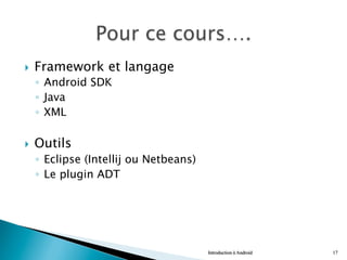 }  Framework et langage
◦  Android SDK
◦  Java
◦  XML
}  Outils
◦  Eclipse (Intellij ou Netbeans)
◦  Le plugin ADT
Introduction à Android 17
 
